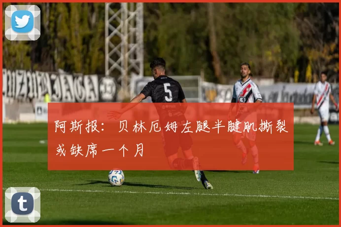 阿斯报：贝林厄姆左腿半腱肌撕裂或缺席一个月